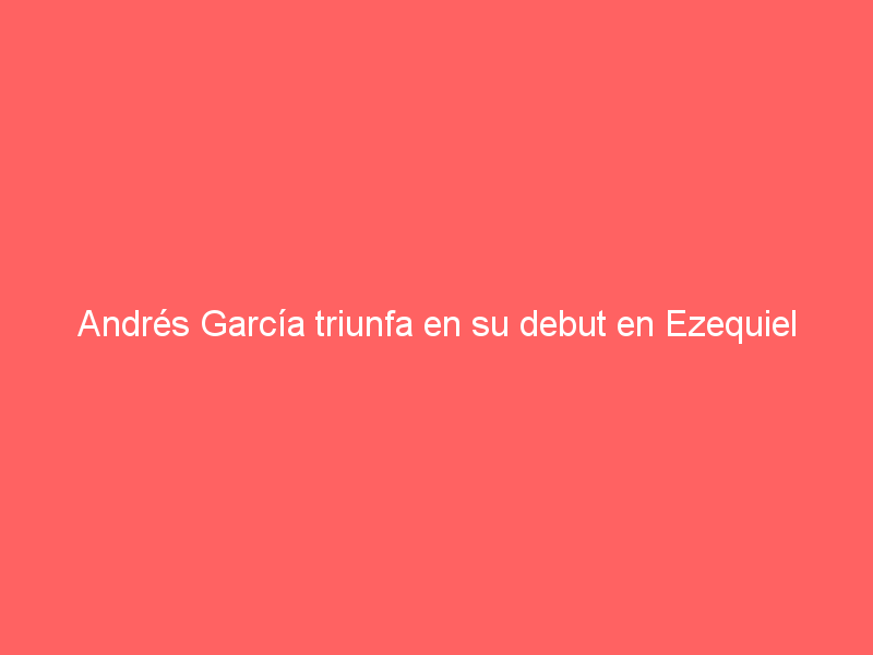 Andrés García triunfa en su debut en Ezequiel Montes