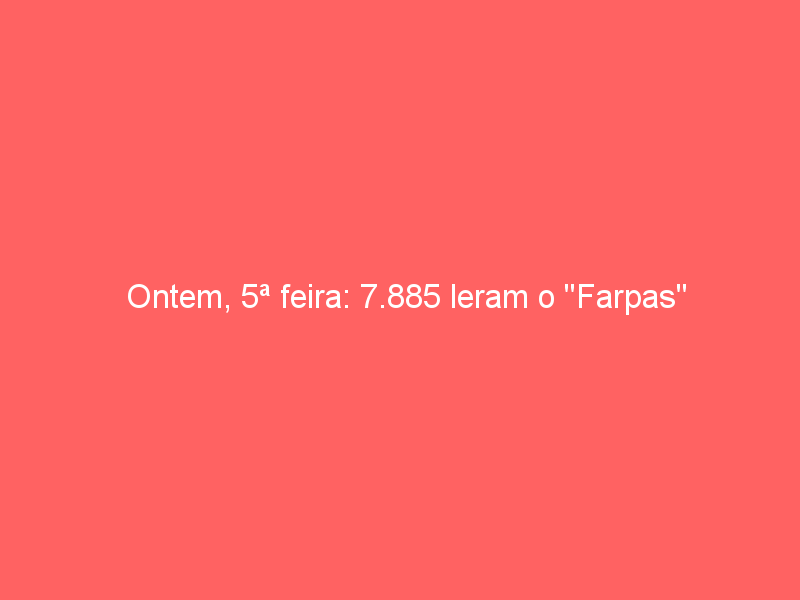 Ontem, 5ª feira: 7.885 leram o «Farpas»