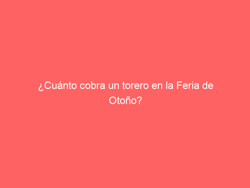 ¿Cuánto cobra un torero en la Feria de Otoño?