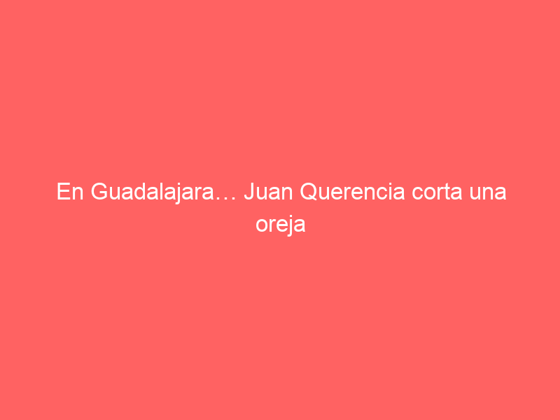 En Guadalajara… Juan Querencia corta una oreja