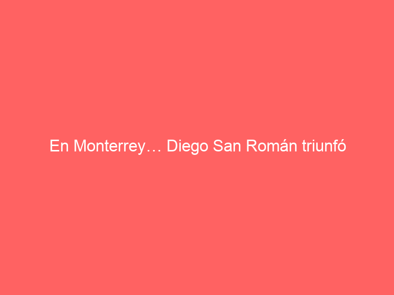 En Monterrey… Diego San Román triunfó