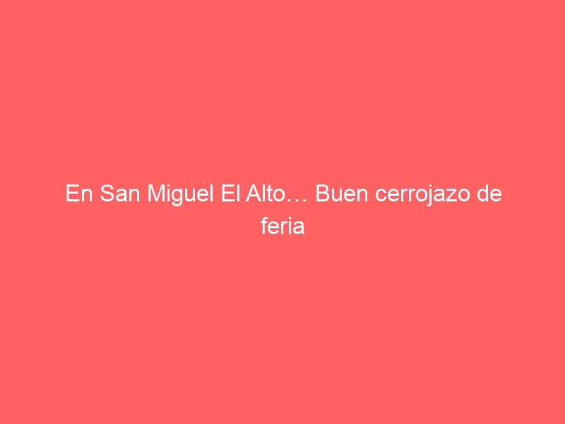 En San Miguel El Alto… Buen cerrojazo de feria