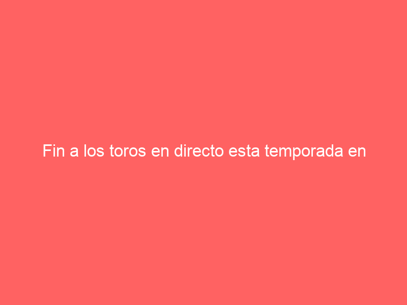 Fin a los toros en directo esta temporada en CMMedia (tras 70 tardes): con este festejo se despedirá el domingo