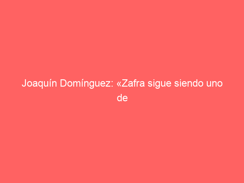 Joaquín Domínguez: «Zafra sigue siendo uno de los pilares del final de temporada»