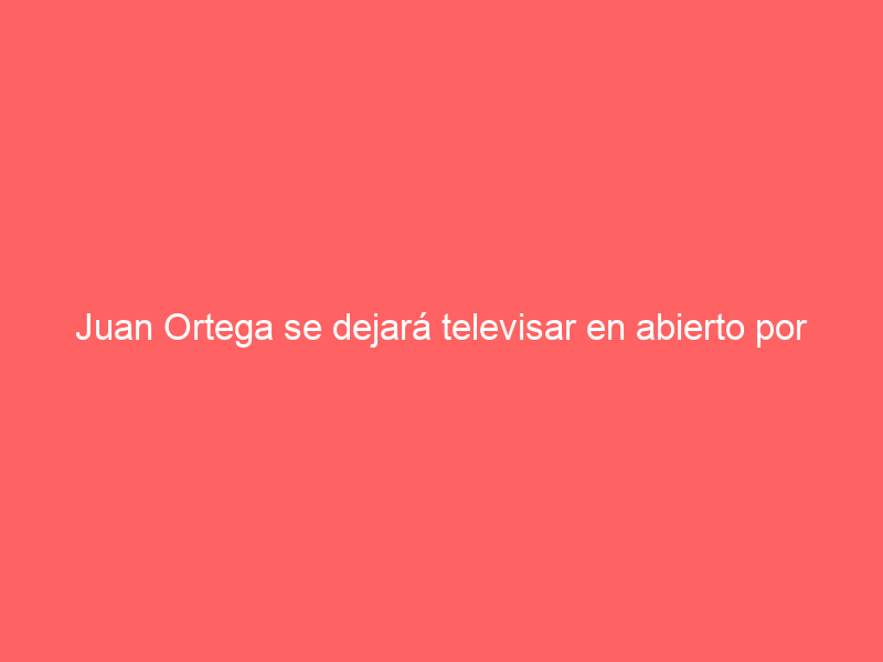 Juan Ortega se dejará televisar en abierto por primera vez esta temporada el próximo sábado