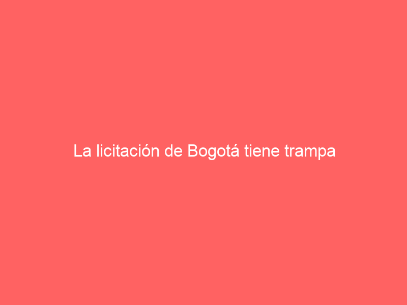 La licitación de Bogotá tiene trampa