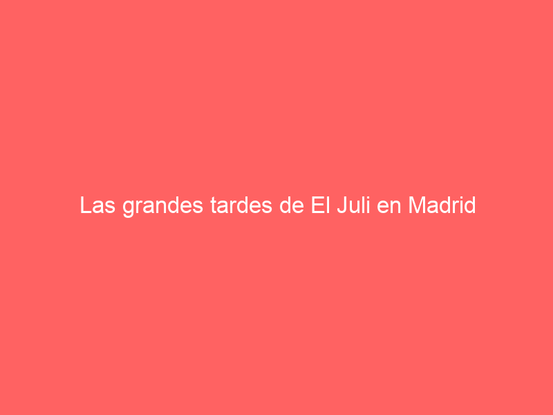 Las grandes tardes de El Juli en Madrid