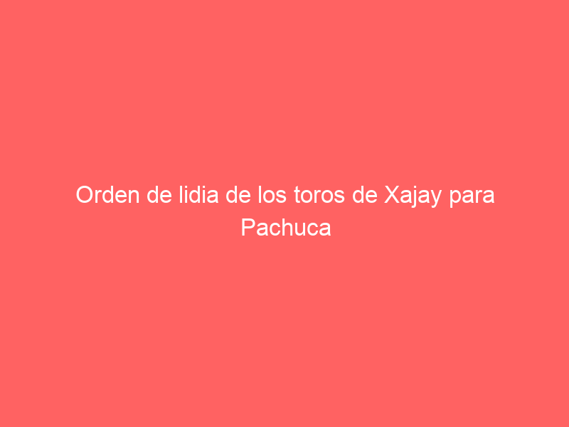 Orden de lidia de los toros de Xajay para Pachuca