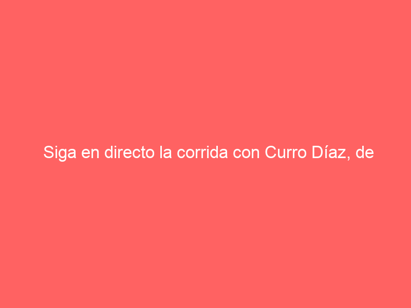Siga en directo la corrida con Curro Díaz, de Justo y Ortega