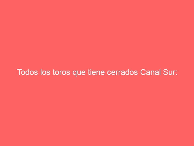 Todos los toros que tiene cerrados Canal Sur: dará corridas hasta el 22 de octubre