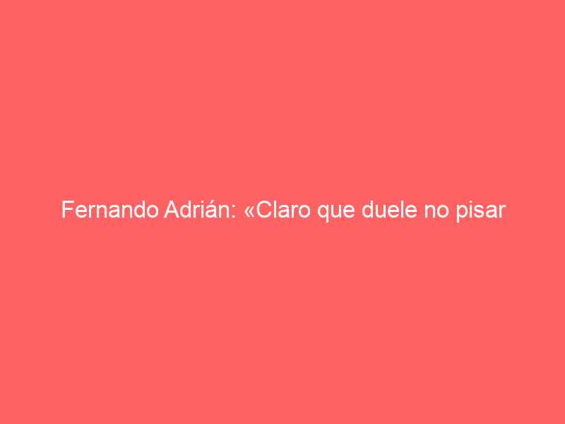 Fernando Adrián: «Claro que duele no pisar Madrid, pero la plaza no se la llevarán: sé que volveré»
