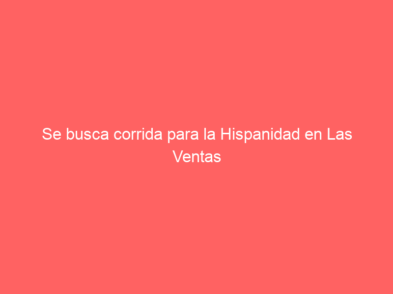 Se busca corrida para la Hispanidad en Las Ventas