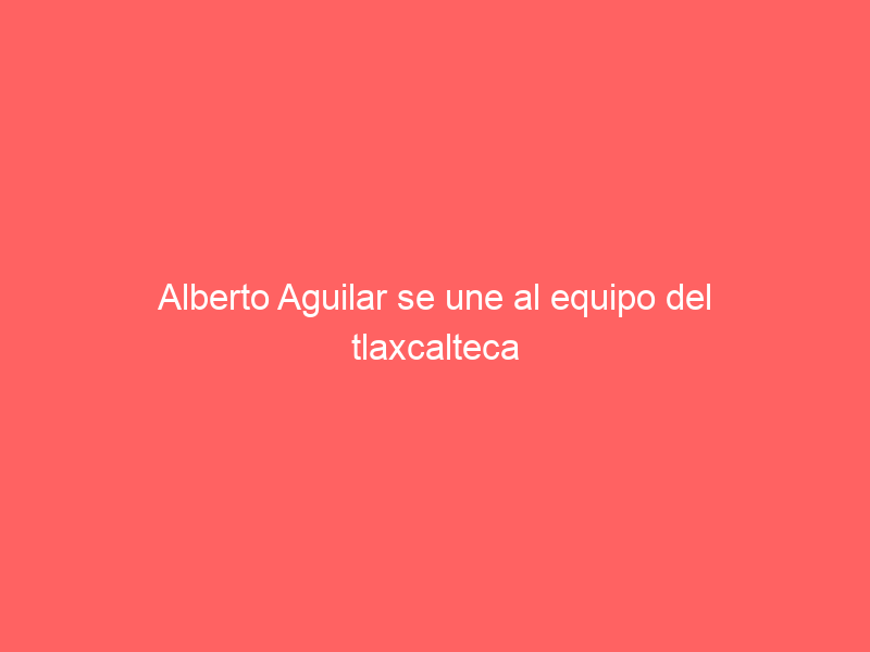 Alberto Aguilar se une al equipo del tlaxcalteca Sergio Flores