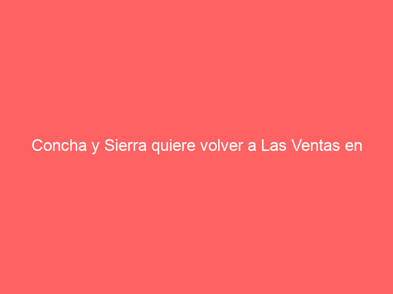 Concha y Sierra quiere volver a Las Ventas en 2024: Florito irá a ver una corrida «que vale»