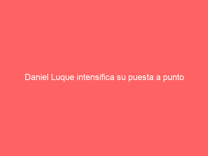 Daniel Luque intensifica su puesta a punto
