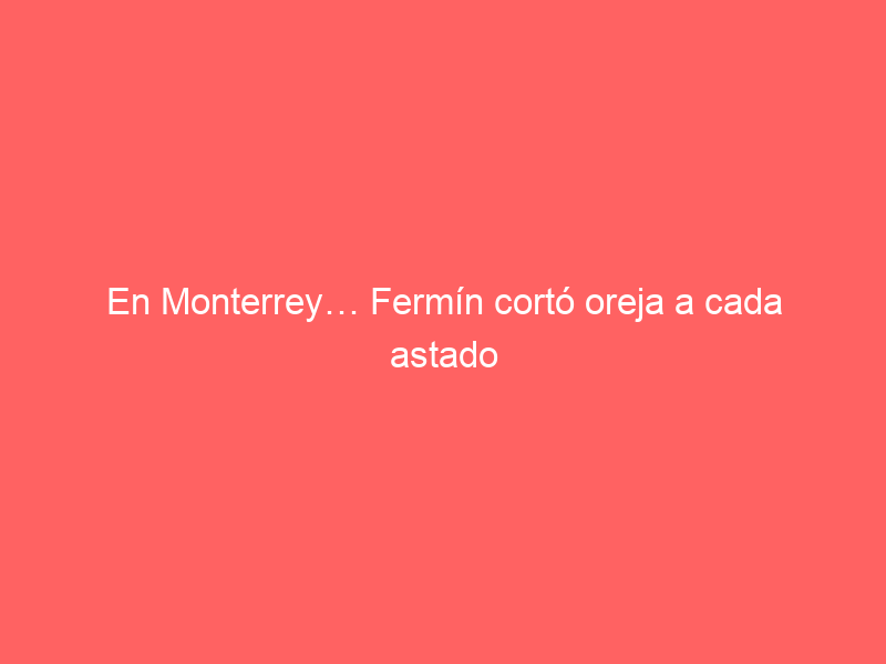 En Monterrey… Fermín cortó oreja a cada astado