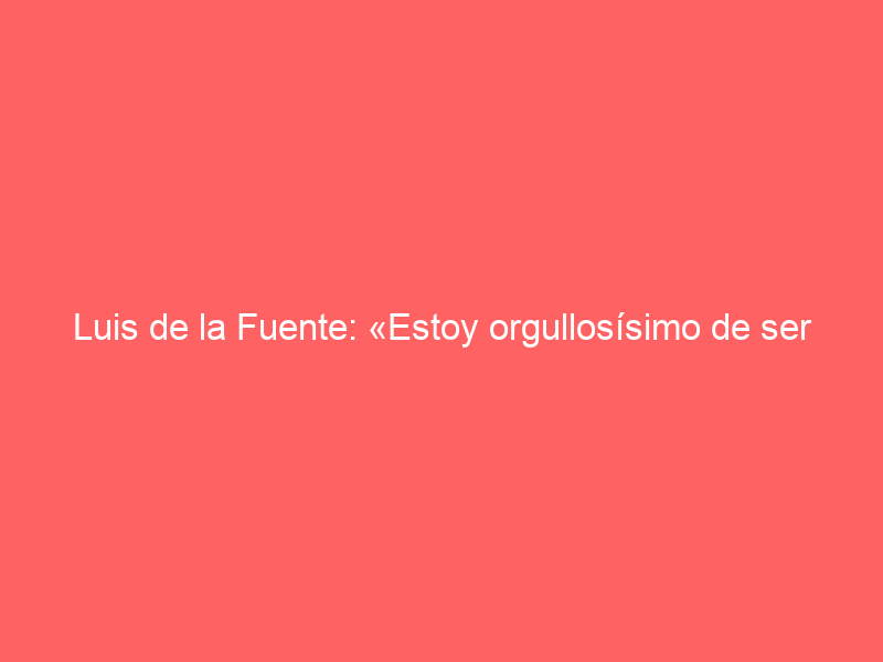 Luis de la Fuente: «Estoy orgullosísimo de ser español, católico y taurino»