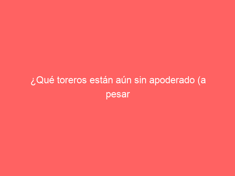 ¿Qué toreros están aún sin apoderado (a pesar de estar las negociaciones de San Isidro ya en marcha)?