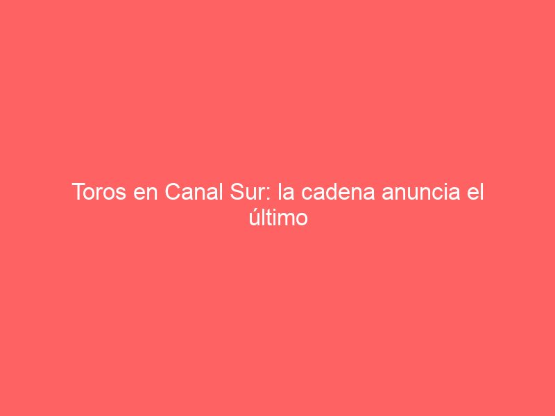 Toros en Canal Sur: la cadena anuncia el último cartel que retransmitirá esta temporada