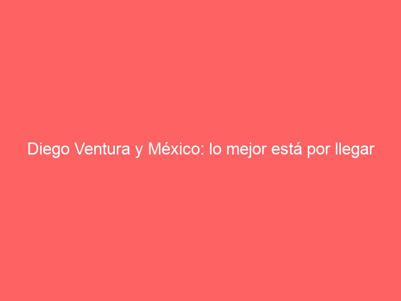 Diego Ventura y México: lo mejor está por llegar