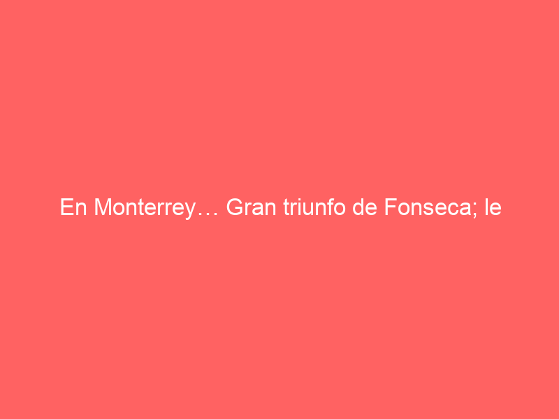 En Monterrey… Gran triunfo de Fonseca; le acompañó en su salida en hombros, Hermoso Jr tras generosa premiación