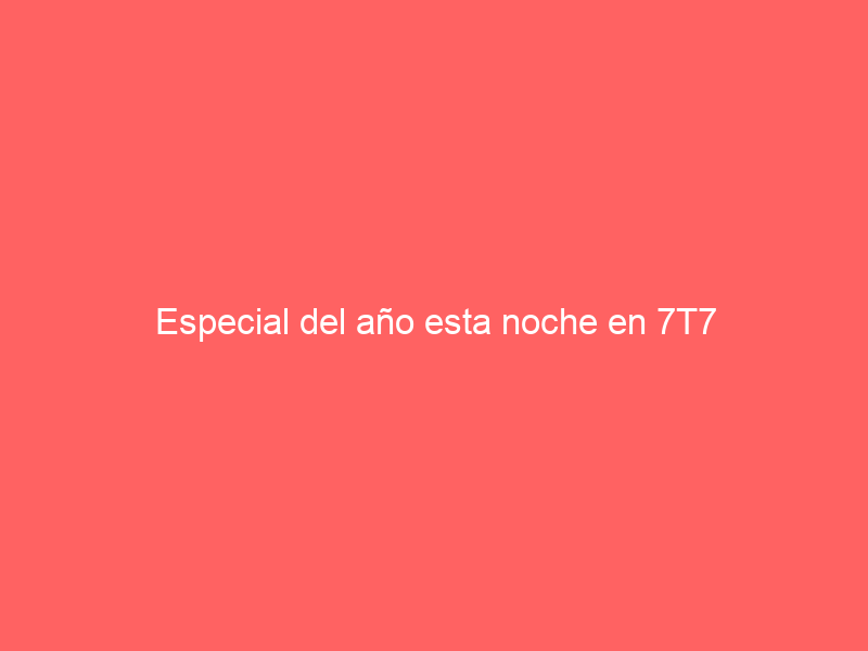 Especial del año esta noche en 7T7