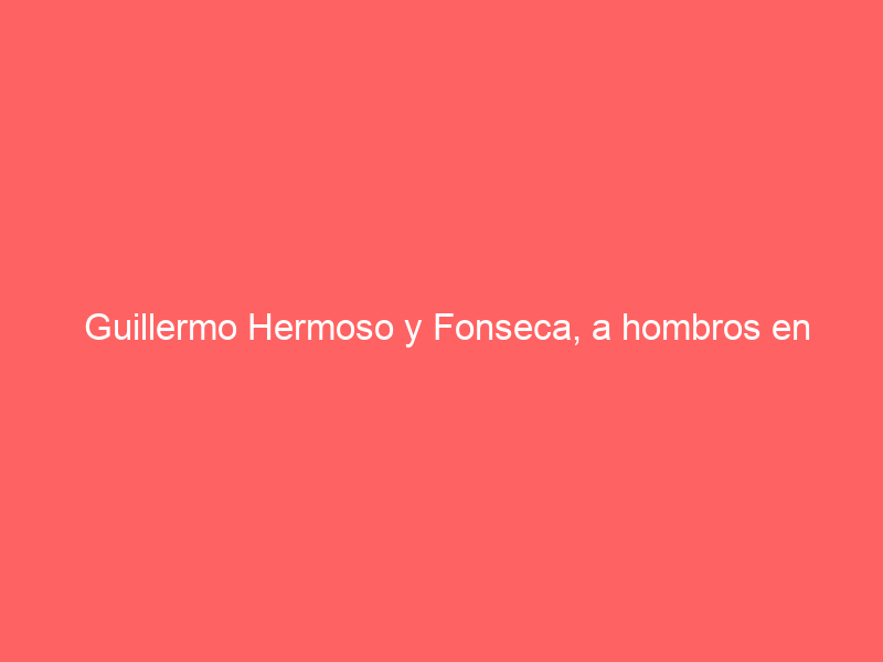 Guillermo Hermoso y Fonseca, a hombros en Monterrey