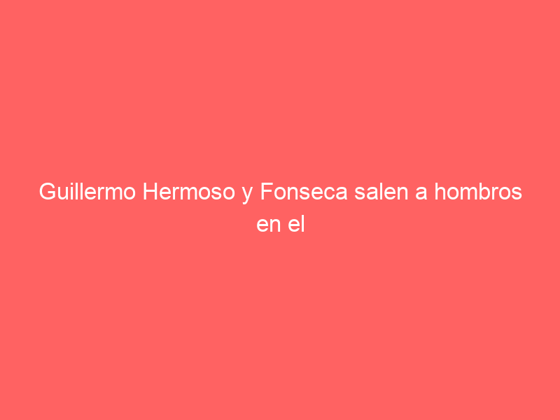 Guillermo Hermoso y Fonseca salen a hombros en el cierre de la temporada en Monterrey