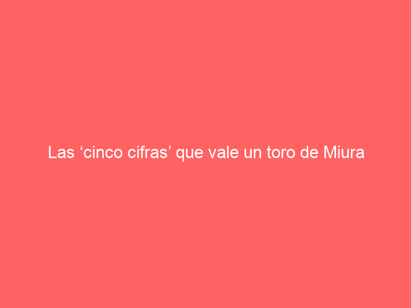 Las ‘cinco cifras’ que vale un toro de Miura para las calles: esto se ha llegado a pagar por ‘uno’ de Zahariche