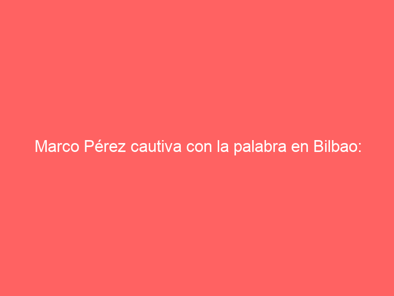 Marco Pérez cautiva con la palabra en Bilbao: «Me ilusiona llevar gente joven a las plazas»