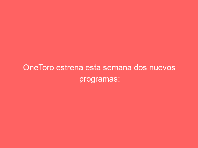 OneToro estrena esta semana dos nuevos programas: «A toro pasado» y «Esportón de historias»