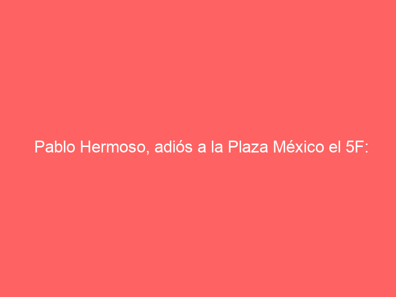 Pablo Hermoso, adiós a la Plaza México el 5F: «Será una tarde llena de emociones»