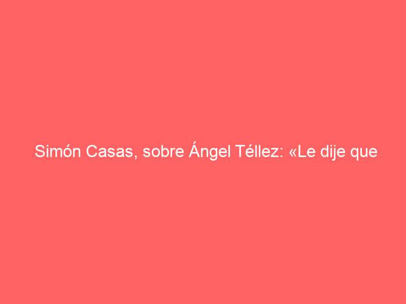 Simón Casas, sobre Ángel Téllez: «Le dije que no tenía tiempo para dedicarme plenamente a su carrera»