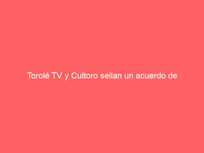 Torolé TV y Cultoro sellan un acuerdo de colaboración para el fomento de la cultura taurina