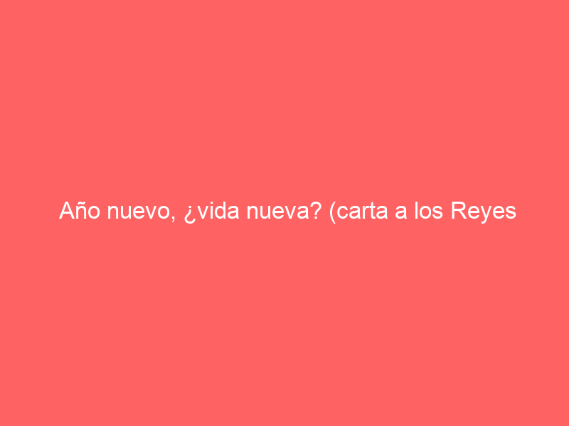 Año nuevo, ¿vida nueva? (carta a los Reyes Magos)