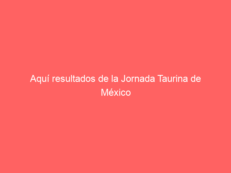 Aquí resultados de la Jornada Taurina de México de este sábado 6 de enero