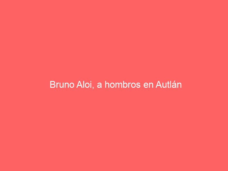 Bruno Aloi, a hombros en Autlán