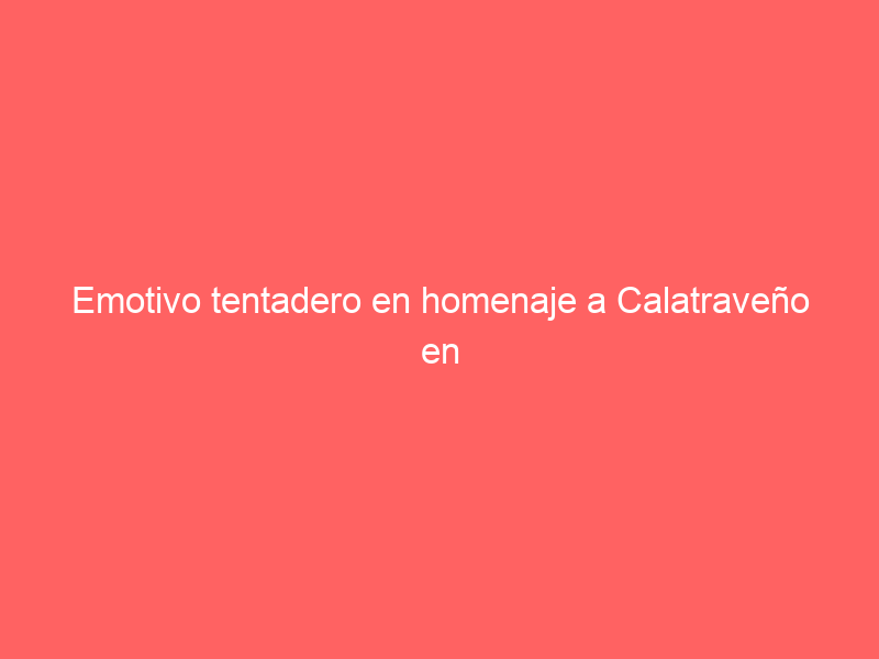 Emotivo tentadero en homenaje a Calatraveño en Bolaños de Calatrava