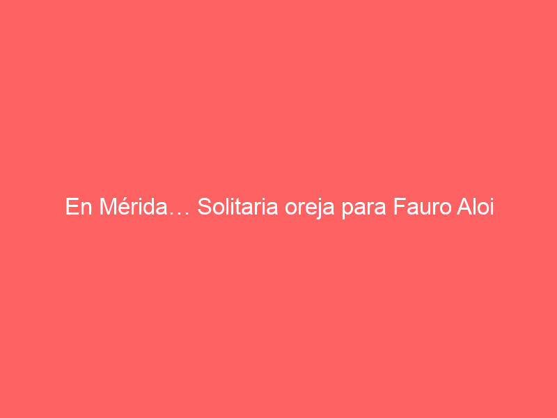 En Mérida… Solitaria oreja para Fauro Aloi