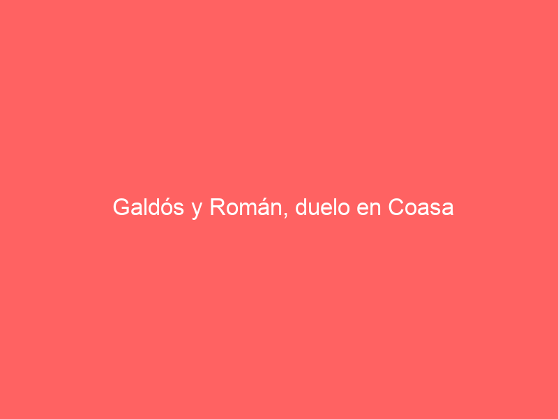 Galdós y Román, duelo en Coasa