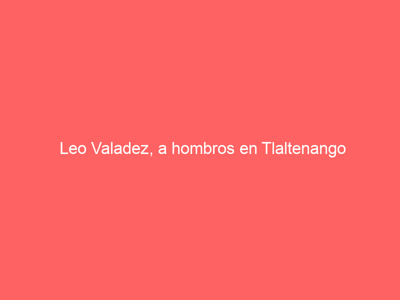 Leo Valadez, a hombros en Tlaltenango