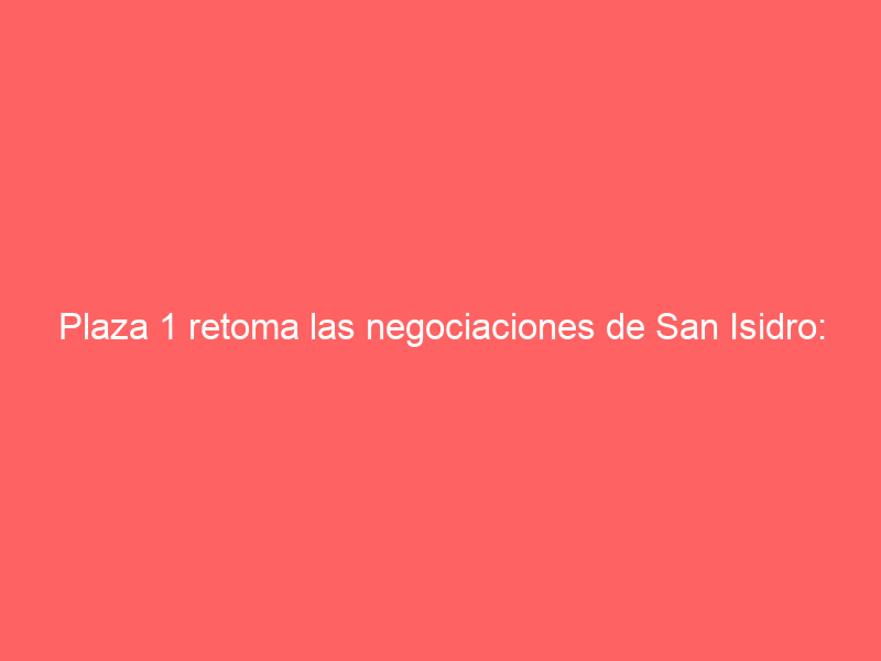 Plaza 1 retoma las negociaciones de San Isidro: así están los carteles de la Feria