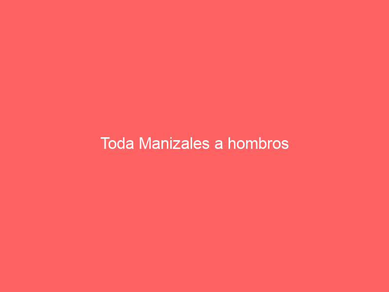 Toda Manizales a hombros