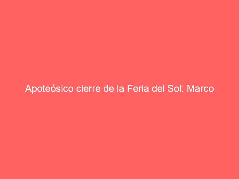 Apoteósico cierre de la Feria del Sol: Marco Pérez deslumbra