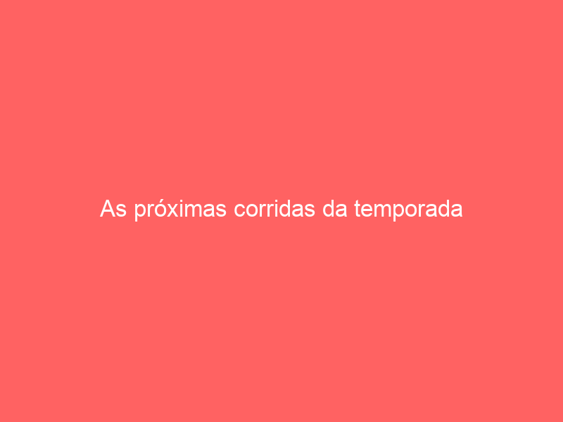 As próximas corridas da temporada