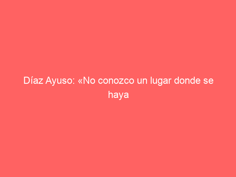 Díaz Ayuso: «No conozco un lugar donde se haya cerrado una plaza y la prosperidad haya triunfado»