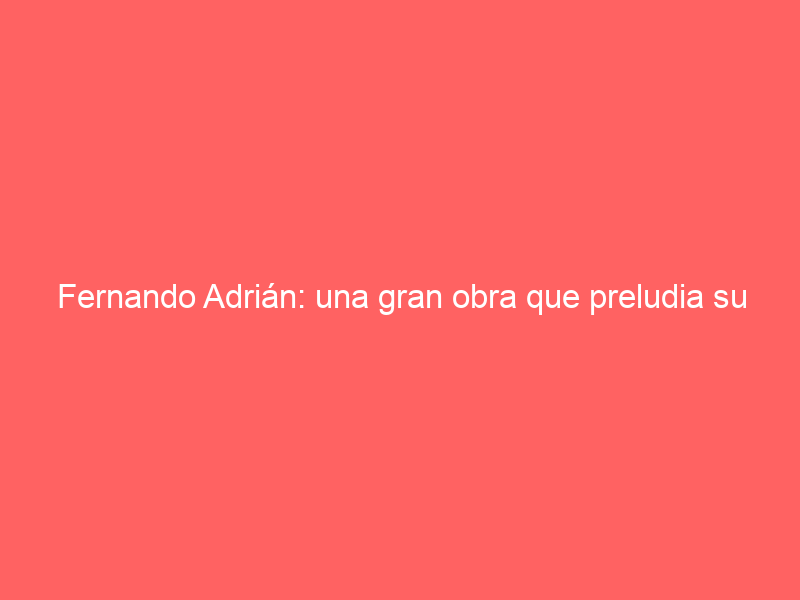 Fernando Adrián: una gran obra que preludia su año clave