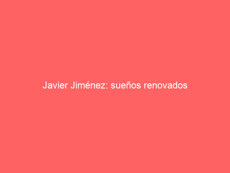 Javier Jiménez: sueños renovados