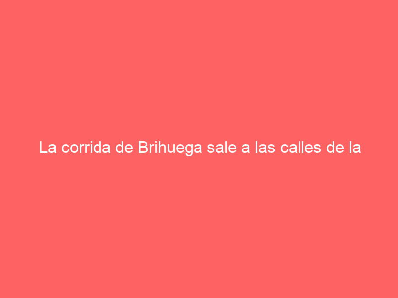 La corrida de Brihuega sale a las calles de la localidad y de la comarca