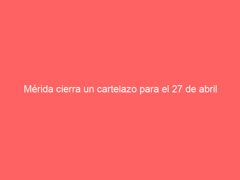 Mérida cierra un cartelazo para el 27 de abril